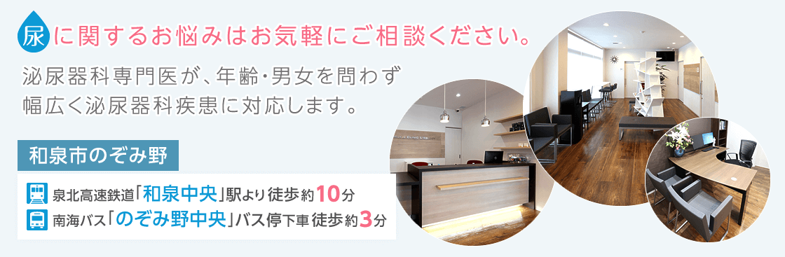 尿に関するお悩みはお気軽にご相談ください。泌尿器科専門医が、年齢・男女を問わず、 幅広く泌尿器科疾患に対応します。和泉市のぞみ野|泉北高速鉄道「和泉中央」駅より徒歩約10分。南海バス「のぞみ野中央」バス停下車徒歩約3分。
