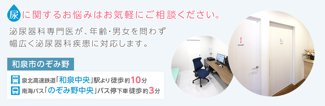尿に関するお悩みはお気軽にご相談ください。泌尿器科専門医が、年齢・男女を問わず、 幅広く泌尿器科疾患に対応します。和泉市のぞみ野|泉北高速鉄道「和泉中央」駅より徒歩約10分。南海バス「のぞみ野中央」バス停下車徒歩約3分。